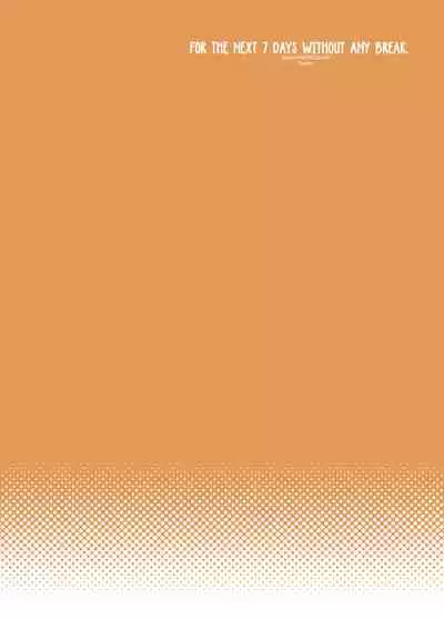 Nijuuyojikan, Nanokakan Zutto. | For the next 7 days without any break.